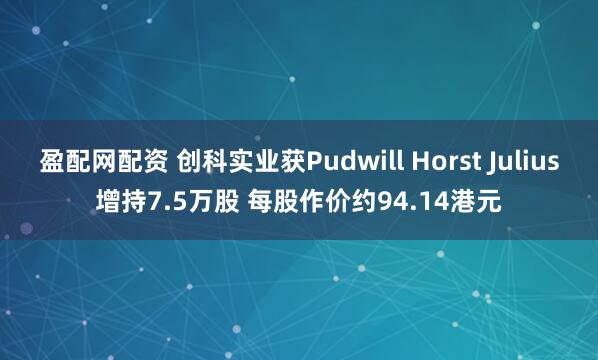 盈配网配资 创科实业获Pudwill Horst Julius增持7.5万股 每股作价约94.14港元