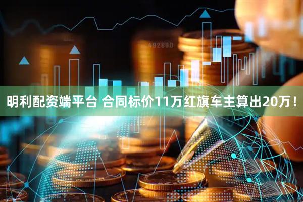 明利配资端平台 合同标价11万红旗车主算出20万！
