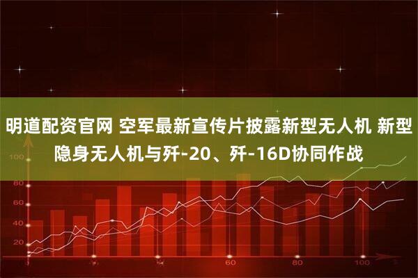 明道配资官网 空军最新宣传片披露新型无人机 新型隐身无人机与歼-20、歼-16D协同作战