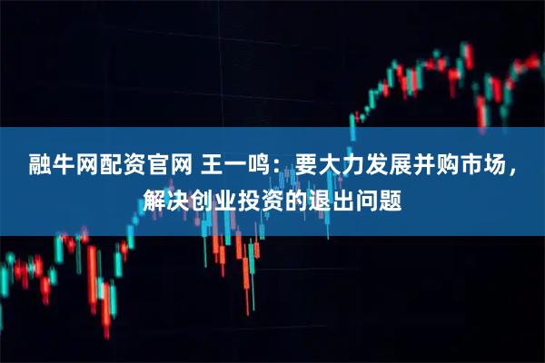 融牛网配资官网 王一鸣：要大力发展并购市场，解决创业投资的退出问题