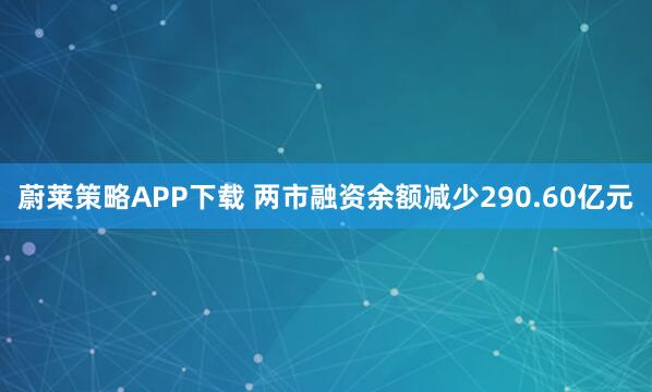 蔚莱策略APP下载 两市融资余额减少290.60亿元