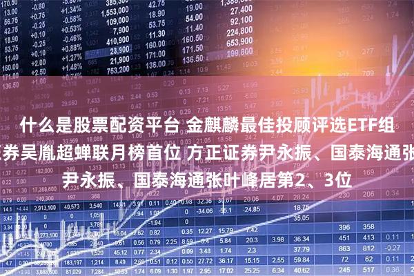 什么是股票配资平台 金麒麟最佳投顾评选ETF组8月月榜丨财通证券吴胤超蝉联月榜首位 方正证券尹永振、国泰海通张叶峰居第2、3位