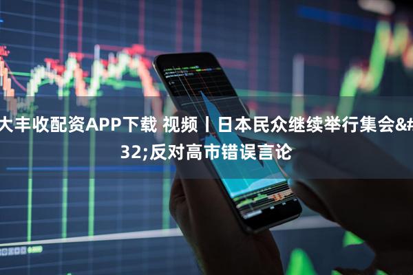 大丰收配资APP下载 视频丨日本民众继续举行集会&#32;反对高市错误言论