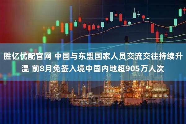 胜亿优配官网 中国与东盟国家人员交流交往持续升温 前8月免签入境中国内地超905万人次