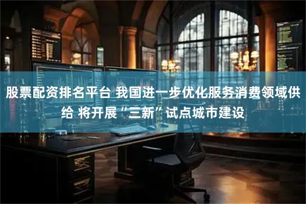 股票配资排名平台 我国进一步优化服务消费领域供给 将开展“三新”试点城市建设