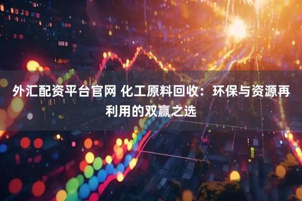 外汇配资平台官网 化工原料回收:环保与资源再利用的双赢之选