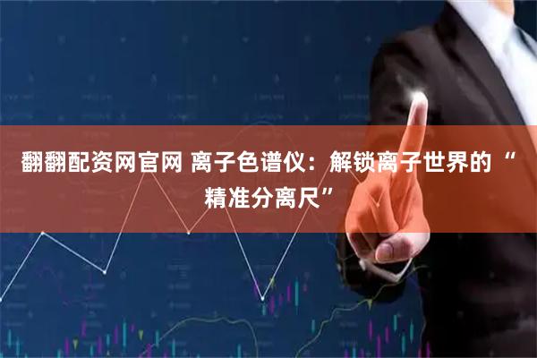 翻翻配资网官网 离子色谱仪:解锁离子世界的 “精准分离尺”