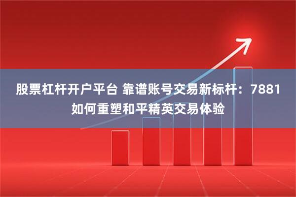 股票杠杆开户平台 靠谱账号交易新标杆:7881如何重塑和平精英交易体验