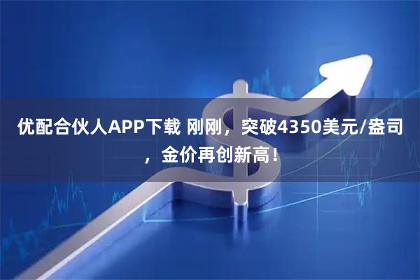 优配合伙人APP下载 刚刚,突破4350美元/盎司,金价再创新高!