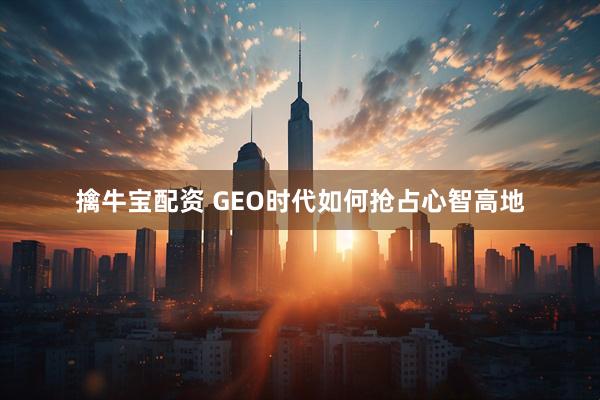 擒牛宝配资 GEO时代如何抢占心智高地