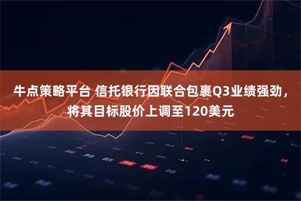 牛点策略平台 信托银行因联合包裹Q3业绩强劲，将其目标股价上调至120美元