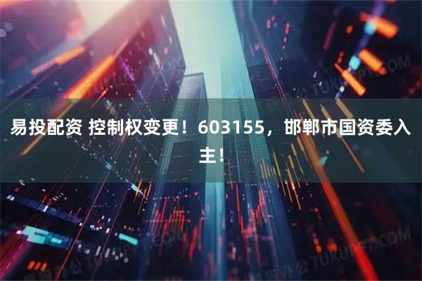 易投配资 控制权变更！603155，邯郸市国资委入主！