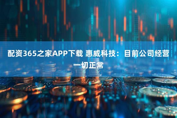 配资365之家APP下载 惠威科技：目前公司经营一切正常