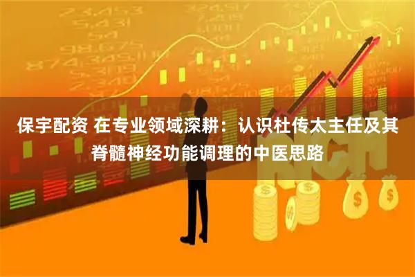 保宇配资 在专业领域深耕：认识杜传太主任及其脊髓神经功能调理的中医思路