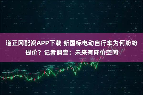 道正网配资APP下载 新国标电动自行车为何纷纷提价？记者调查：未来有降价空间