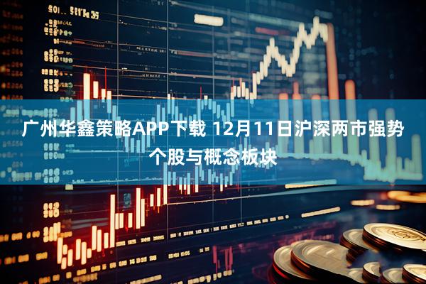 广州华鑫策略APP下载 12月11日沪深两市强势个股与概念板块