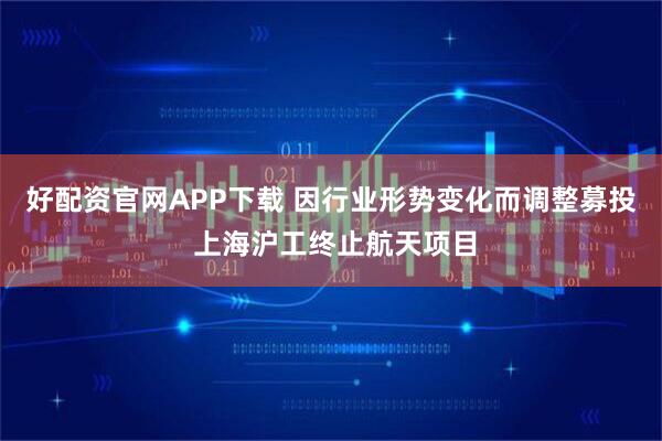 好配资官网APP下载 因行业形势变化而调整募投 上海沪工终止航天项目
