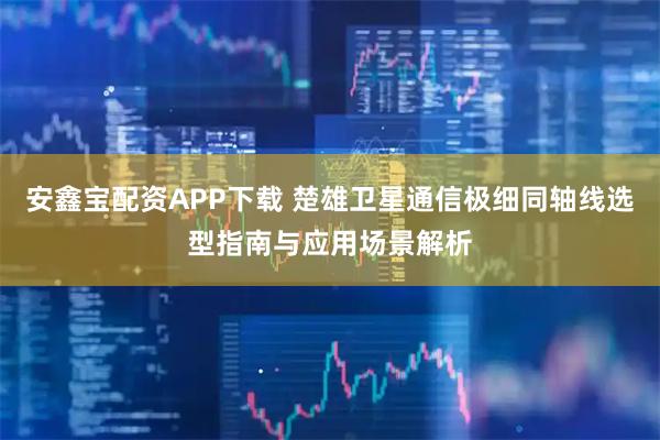 安鑫宝配资APP下载 楚雄卫星通信极细同轴线选型指南与应用场景解析
