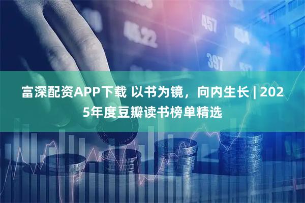 富深配资APP下载 以书为镜，向内生长 | 2025年度豆瓣读书榜单精选