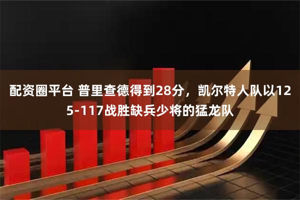 配资圈平台 普里查德得到28分，凯尔特人队以125-117战胜缺兵少将的猛龙队