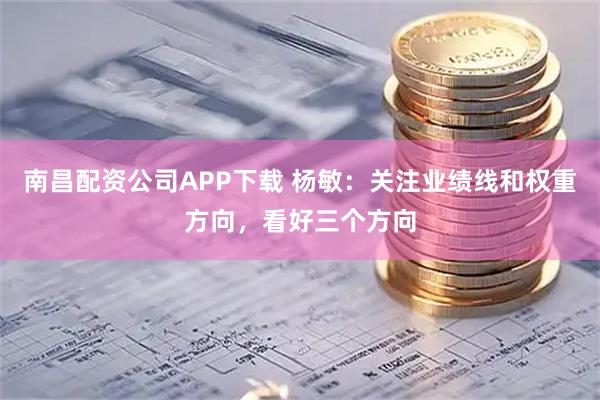 南昌配资公司APP下载 杨敏：关注业绩线和权重方向，看好三个方向