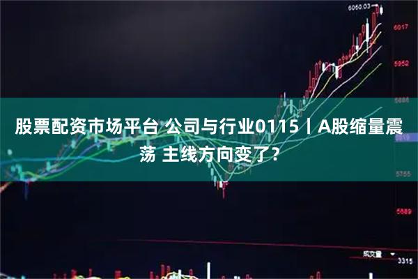 股票配资市场平台 公司与行业0115丨A股缩量震荡 主线方向变了？
