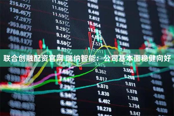 联合创融配资官网 瑞纳智能：公司基本面稳健向好