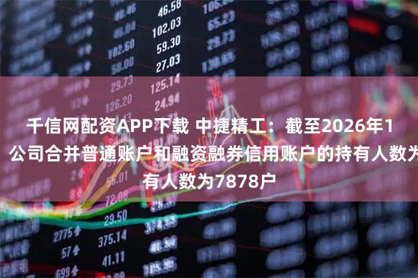 千信网配资APP下载 中捷精工：截至2026年1月20日，公司合并普通账户和融资融券信用账户的持有人数为7878户