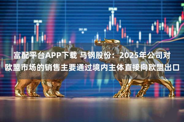 富配平台APP下载 马钢股份：2025年公司对欧盟市场的销售主要通过境内主体直接向欧盟出口
