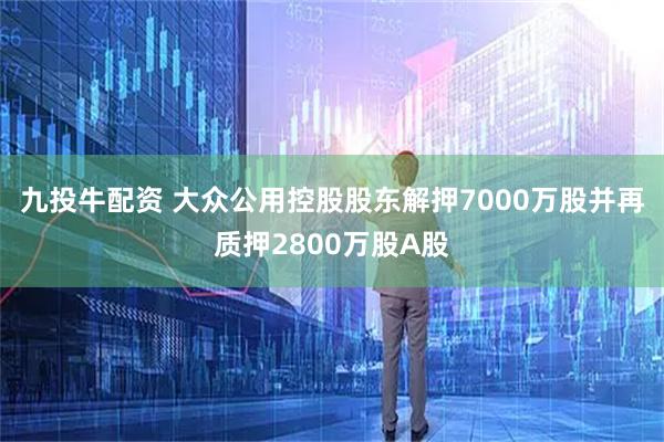 九投牛配资 大众公用控股股东解押7000万股并再质押2800万股A股