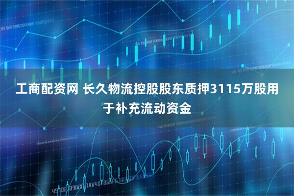 工商配资网 长久物流控股股东质押3115万股用于补充流动资金