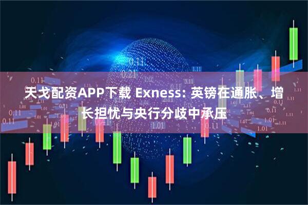 天戈配资APP下载 Exness: 英镑在通胀、增长担忧与央行分歧中承压