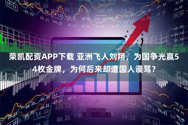 荣凯配资APP下载 亚洲飞人刘翔，为国争光赢54枚金牌，为何后来却遭国人谩骂？