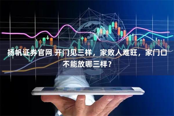 扬帆证券官网 开门见三样，家败人难旺，家门口不能放哪三样？