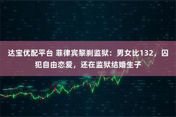 达宝优配平台 菲律宾黎刹监狱：男女比132，囚犯自由恋爱，还在监狱结婚生子