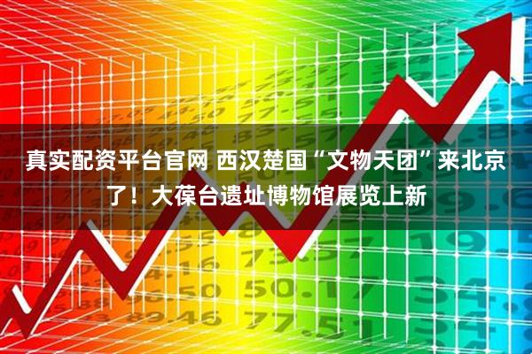 真实配资平台官网 西汉楚国“文物天团”来北京了！大葆台遗址博物馆展览上新